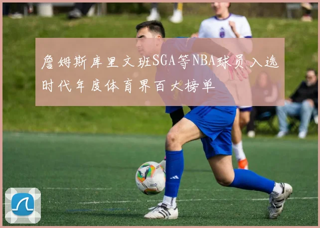 詹姆斯库里文班SGA等NBA球员入选时代年度体育界百大榜单
