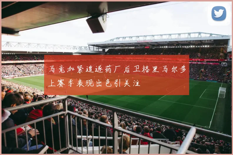 马竞加紧追逐药厂后卫格里马尔多上赛季表现出色引关注