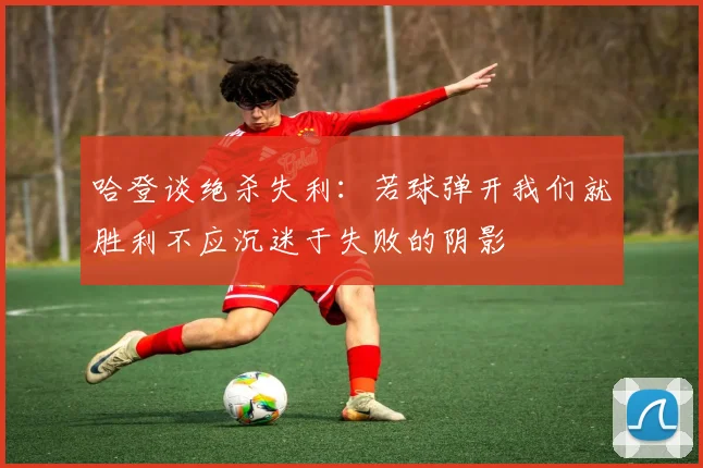 哈登谈绝杀失利：若球弹开我们就胜利不应沉迷于失败的阴影