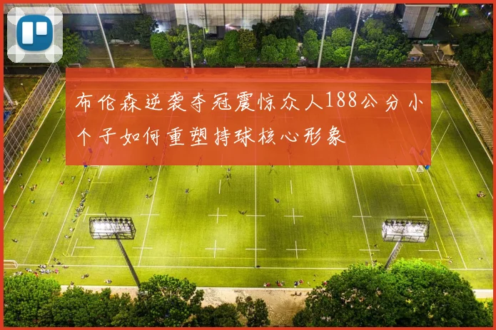 布伦森逆袭夺冠震惊众人188公分小个子如何重塑持球核心形象