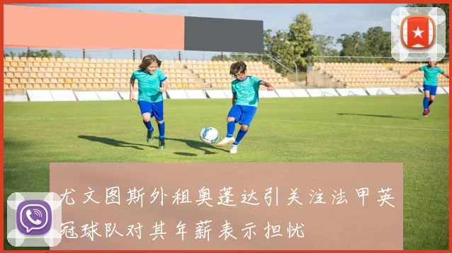 尤文图斯外租奥蓬达引关注法甲英冠球队对其年薪表示担忧
