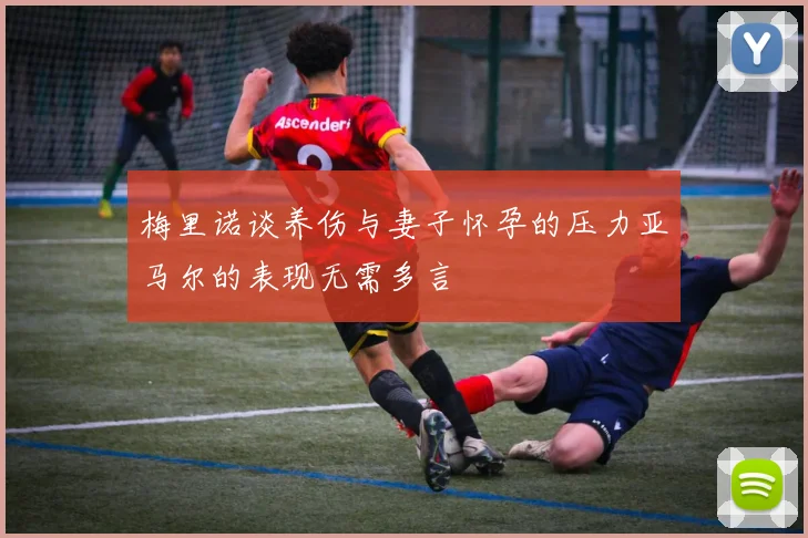 梅里诺谈养伤与妻子怀孕的压力亚马尔的表现无需多言