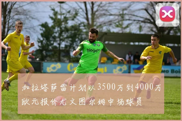 加拉塔萨雷计划以3500万到4000万欧元报价尤文图尔姆中场球员
