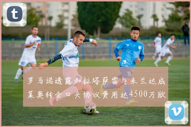 罗马诺透露加拉塔萨雷与米兰达成莱奥转会口头协议费用达4500万欧元