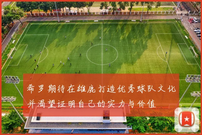 希罗期待在雄鹿打造优秀球队文化并渴望证明自己的实力与价值