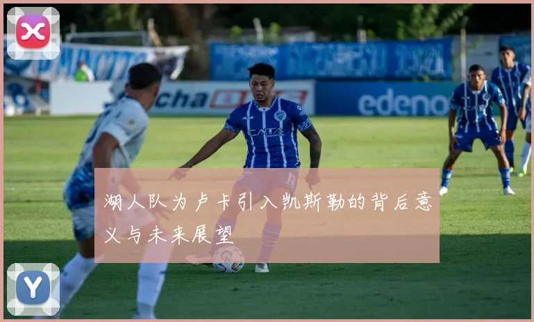 湖人队为卢卡引入凯斯勒的背后意义与未来展望