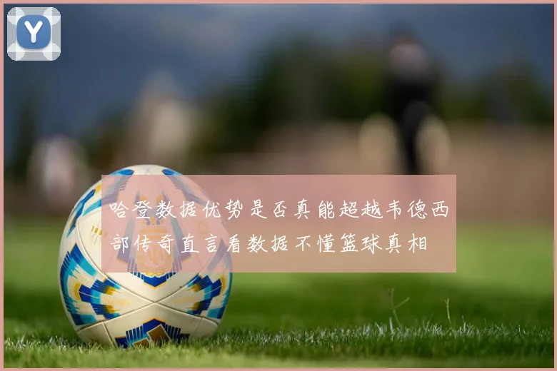哈登数据优势是否真能超越韦德西部传奇直言看数据不懂篮球真相
