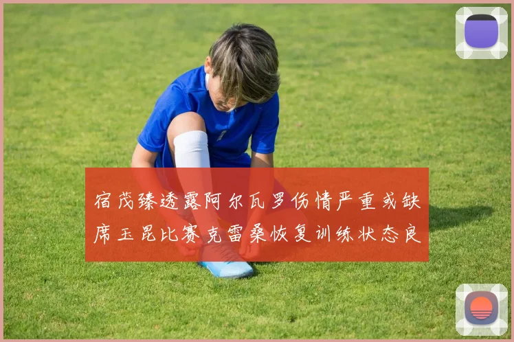宿茂臻透露阿尔瓦罗伤情严重或缺席玉昆比赛克雷桑恢复训练状态良好