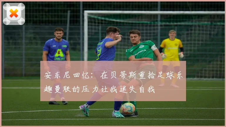 安东尼回忆:在贝蒂斯重拾足球乐趣曼联的压力让我迷失自我