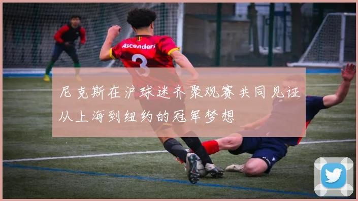 尼克斯在沪球迷齐聚观赛共同见证从上海到纽约的冠军梦想