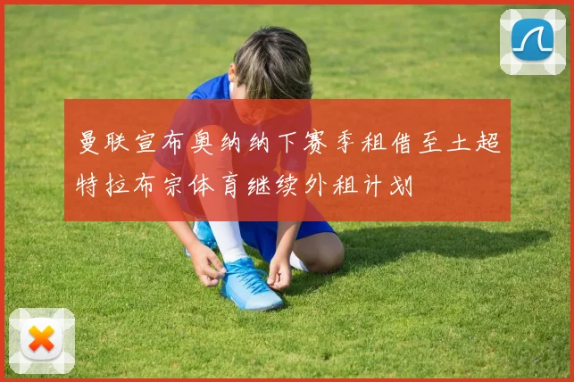 曼联宣布奥纳纳下赛季租借至土超特拉布宗体育继续外租计划