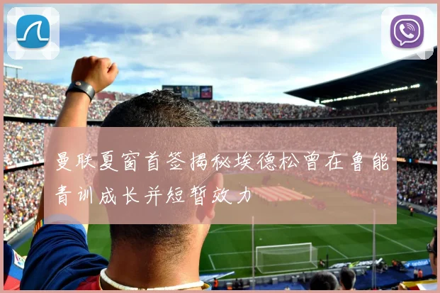 曼联夏窗首签揭秘埃德松曾在鲁能青训成长并短暂效力