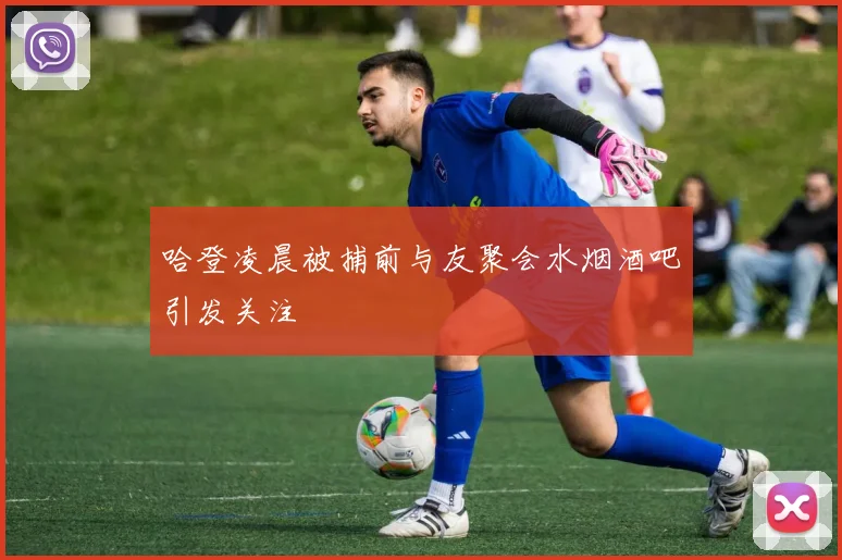哈登凌晨被捕前与友聚会水烟酒吧引发关注