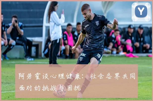 阿劳霍谈心理健康:社会各界共同面对的挑战与困扰