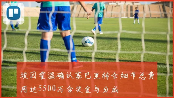 埃因霍温确认塞巴里转会细节总费用达5500万含奖金与分成