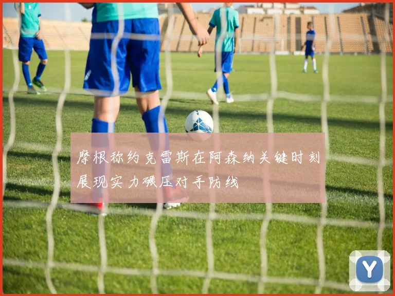 摩根称约克雷斯在阿森纳关键时刻展现实力碾压对手防线