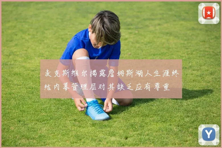 麦克斯维尔揭露詹姆斯湖人生涯终结内幕管理层对其缺乏应有尊重