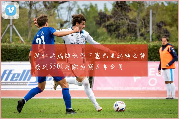 拜仁达成协议签下塞巴里达转会费接近5500万欧为期五年合同