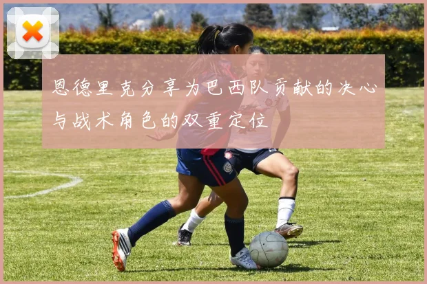 恩德里克分享为巴西队贡献的决心与战术角色的双重定位