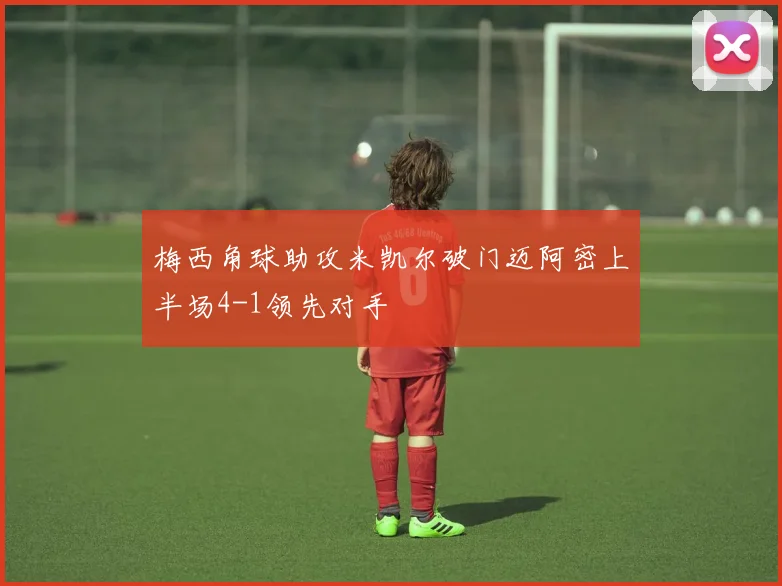 梅西角球助攻米凯尔破门迈阿密上半场4-1领先对手