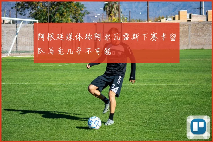 阿根廷媒体称阿尔瓦雷斯下赛季留队马竞几乎不可能