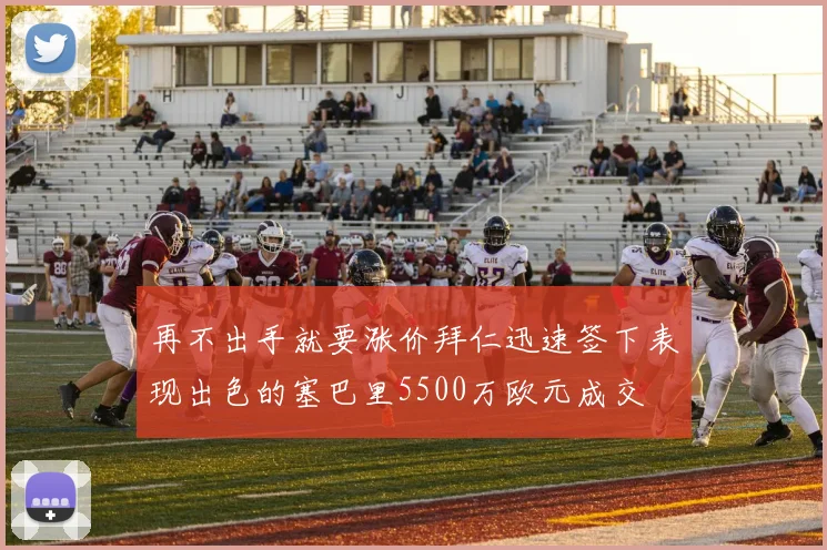 再不出手就要涨价拜仁迅速签下表现出色的塞巴里5500万欧元成交