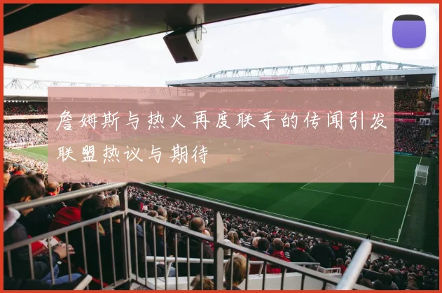 詹姆斯与热火再度联手的传闻引发联盟热议与期待