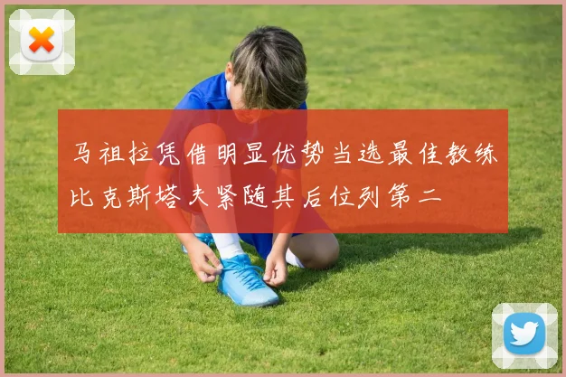 马祖拉凭借明显优势当选最佳教练比克斯塔夫紧随其后位列第二