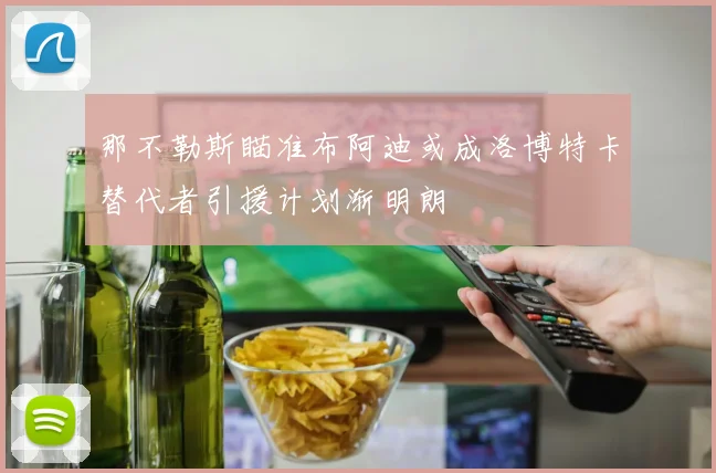 那不勒斯瞄准布阿迪或成洛博特卡替代者引援计划渐明朗