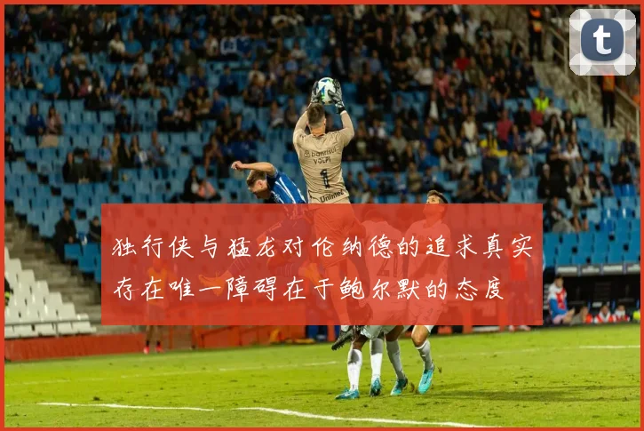独行侠与猛龙对伦纳德的追求真实存在唯一障碍在于鲍尔默的态度