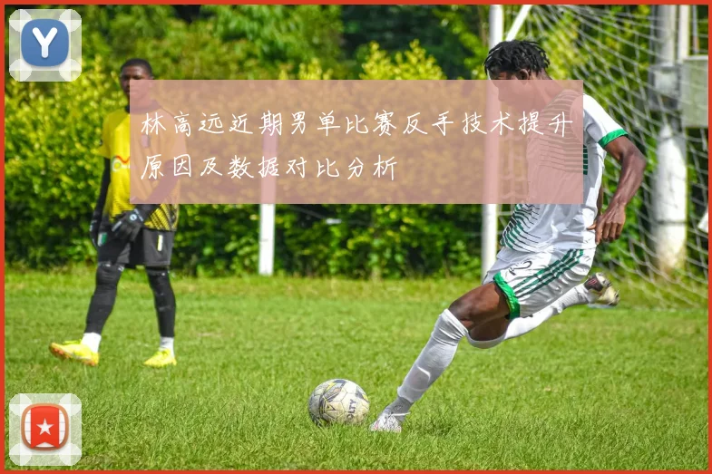 林高远近期男单比赛反手技术提升原因及数据对比分析