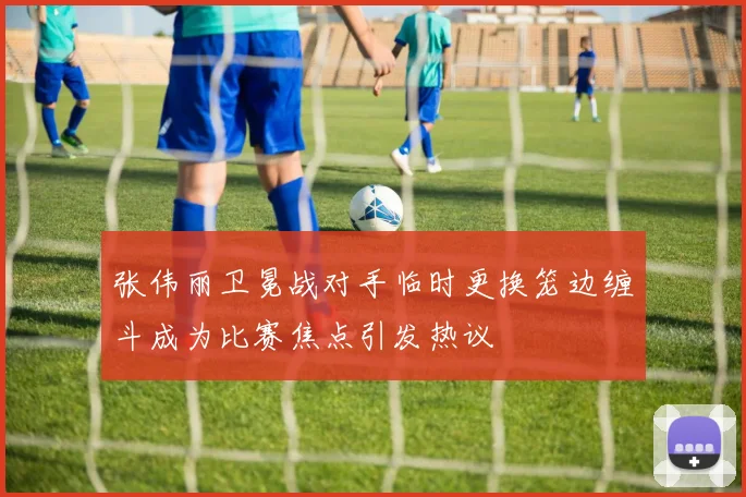 张伟丽卫冕战对手临时更换笼边缠斗成为比赛焦点引发热议