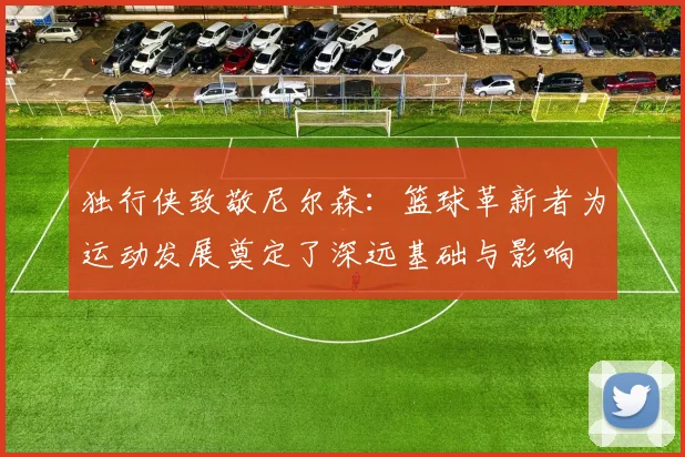 独行侠致敬尼尔森：篮球革新者为运动发展奠定了深远基础与影响