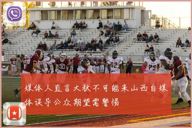 媒体人直言大秋不可能来山西自媒体误导公众期望需警惕