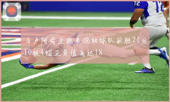 马卢阿奇全能表现助球队获胜21分10板4帽正负值高达18